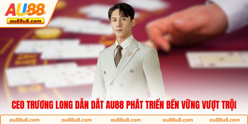 CEO Trương Long dẫn dắt AU88 phát triển bền vững vượt trội
