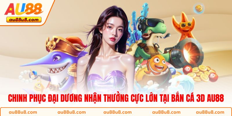 Chinh phục đại dương nhận thưởng cực lớn tại Bắn Cá 3D AU88