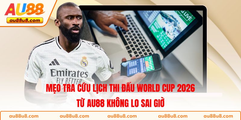 Mẹo tra cứu lịch thi đấu World Cup 2026 từ AU88 không lo sai giờ