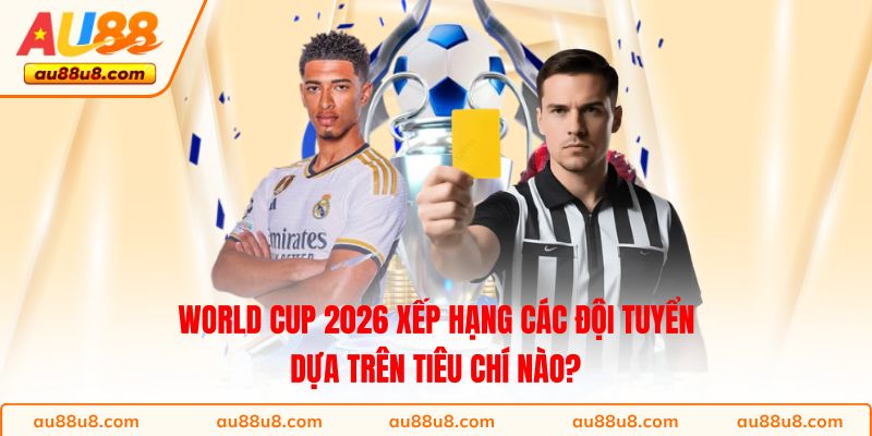 World Cup 2026 xếp hạng các đội tuyển dựa trên tiêu chí nào?